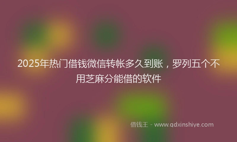 2025年热门借钱微信转帐多久到账，罗列五个不用芝麻分能借的软件