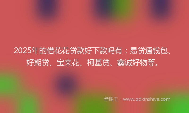 2025年的借花花贷款好下款吗有：易贷通钱包、好期贷、宝来花、柯基贷、鑫诚好物等。