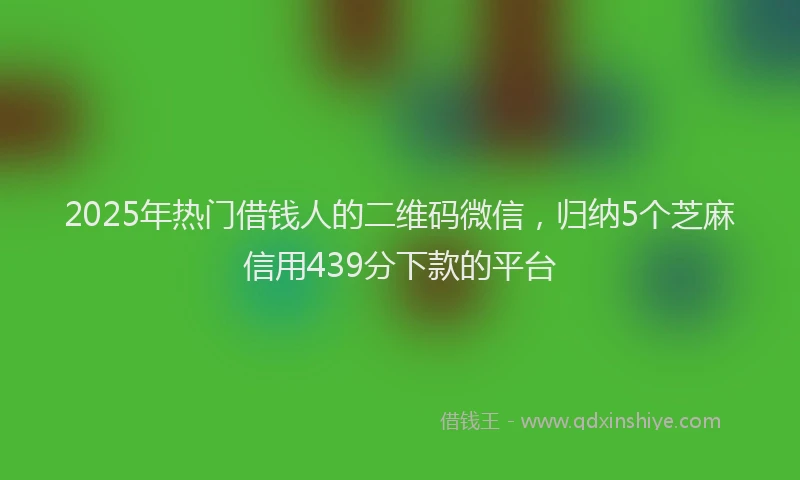 2025年热门借钱人的二维码微信，归纳5个芝麻信用439分下款的平台