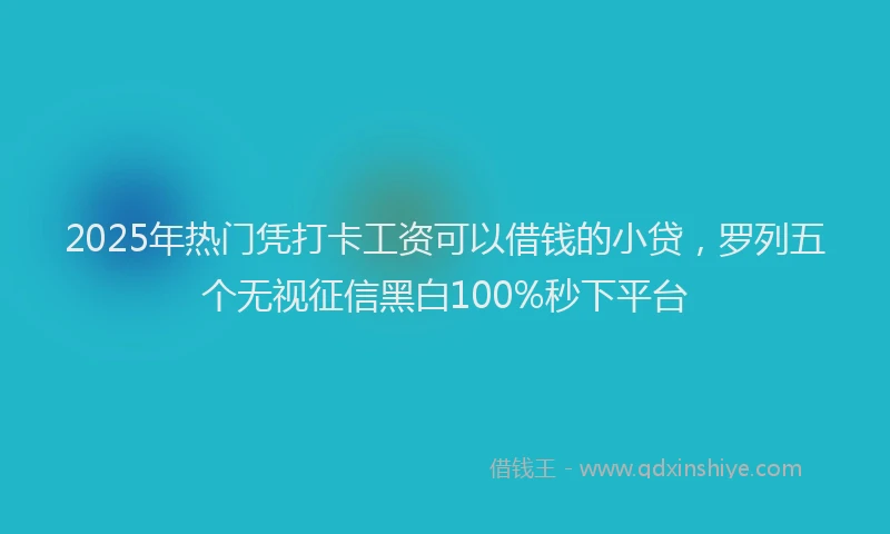 2025年热门凭打卡工资可以借钱的小贷，罗列五个无视征信黑白100%秒下平台