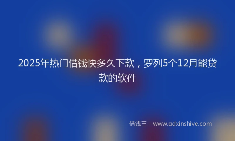 2025年热门借钱快多久下款，罗列5个12月能贷款的软件