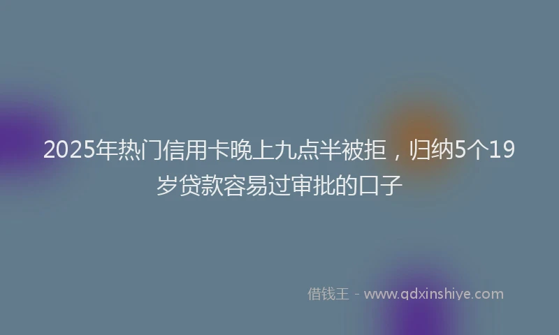 2025年热门信用卡晚上九点半被拒，归纳5个19岁贷款容易过审批的口子