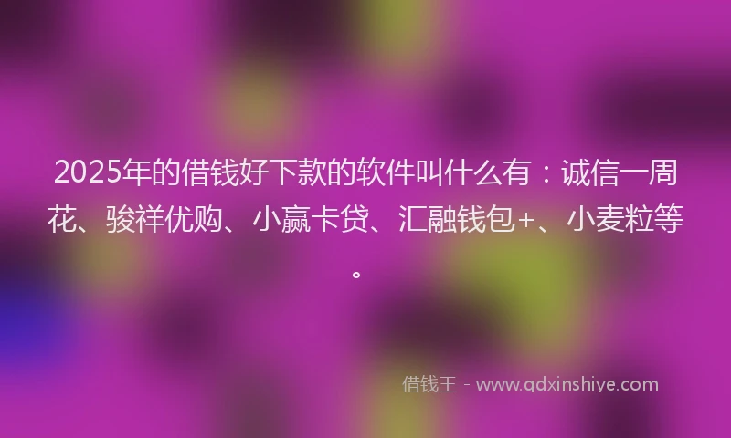 2025年的借钱好下款的软件叫什么有：诚信一周花、骏祥优购、小赢卡贷、汇融钱包+、小麦粒等。