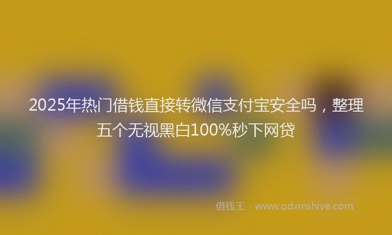 2025年热门借钱直接转微信支付宝安全吗，整理五个无视黑白100%秒下网贷