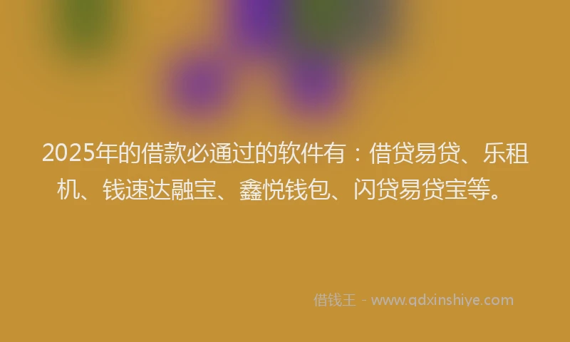 2025年的借款必通过的软件有：借贷易贷、乐租机、钱速达融宝、鑫悦钱包、闪贷易贷宝等。