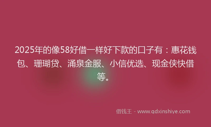2025年的像58好借一样好下款的口子有：惠花钱包、珊瑚贷、涌泉金服、小信优选、现金侠快借等。
