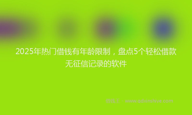 2025年热门借钱有年龄限制，盘点5个轻松借款无征信记录的软件