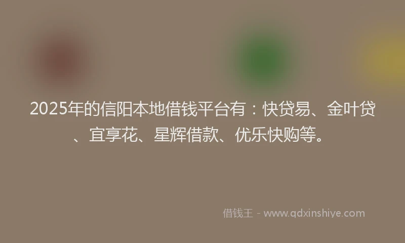 2025年的信阳本地借钱平台有：快贷易、金叶贷、宜享花、星辉借款、优乐快购等。
