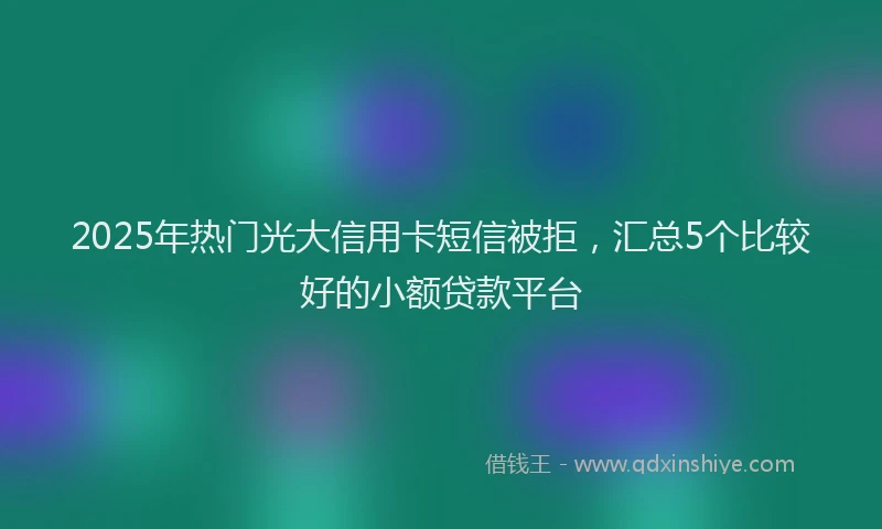 2025年热门光大信用卡短信被拒，汇总5个比较好的小额贷款平台