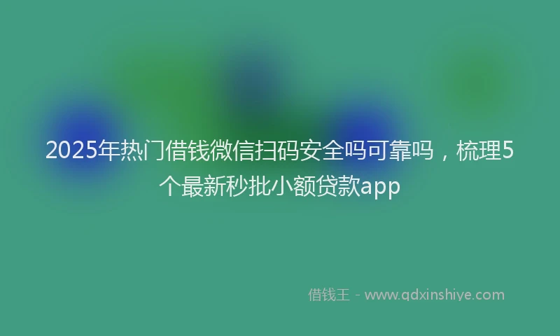 2025年热门借钱微信扫码安全吗可靠吗，梳理5个最新秒批小额贷款app