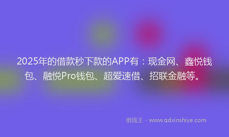2025年的借款秒下款的APP有：现金网、鑫悦钱包、融悦Pro钱包、超爱速借、招联金融等。