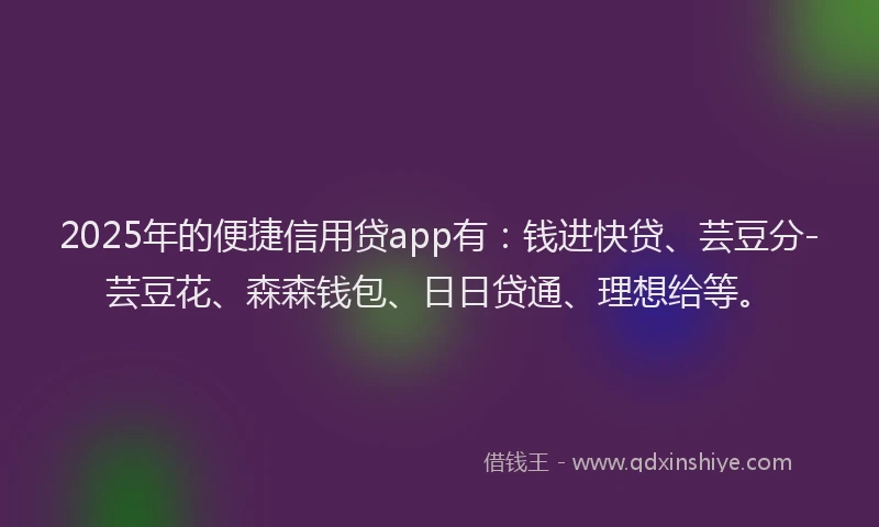 2025年的便捷信用贷app有：钱进快贷、芸豆分-芸豆花、森森钱包、日日贷通、理想给等。