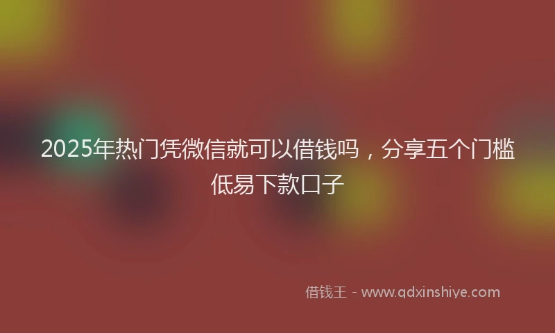 2025年热门凭微信就可以借钱吗，分享五个门槛低易下款口子