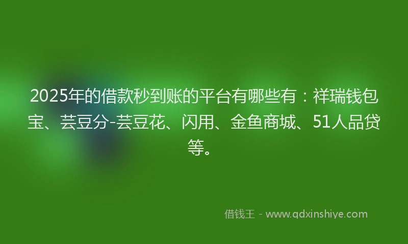 2025年的借款秒到账的平台有哪些有：祥瑞钱包宝、芸豆分-芸豆花、闪用、金鱼商城、51人品贷等。