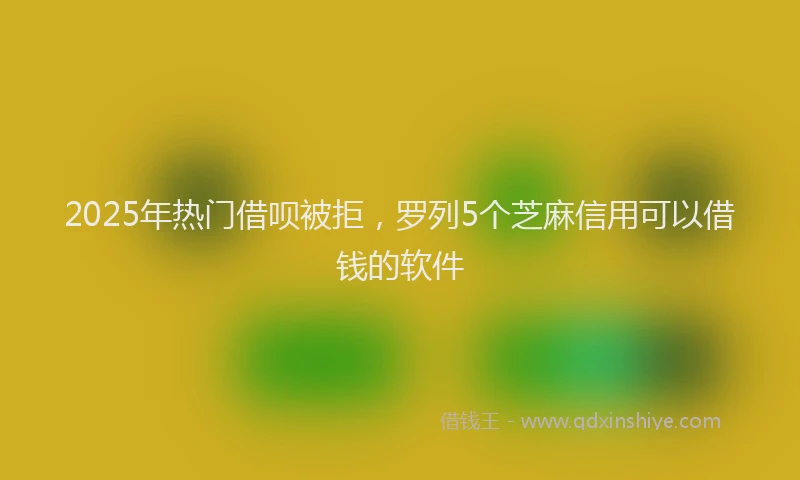 2025年热门借呗被拒，罗列5个芝麻信用可以借钱的软件