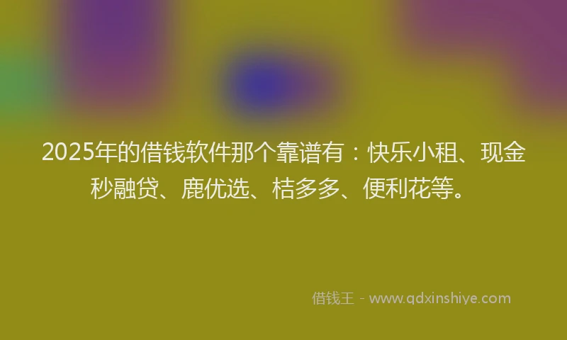 2025年的借钱软件那个靠谱有：快乐小租、现金秒融贷、鹿优选、桔多多、便利花等。
