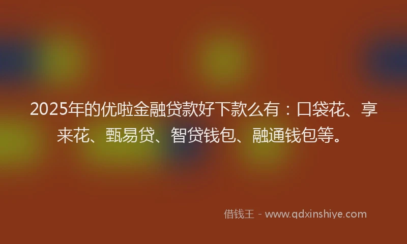 2025年的优啦金融贷款好下款么有：口袋花、享来花、甄易贷、智贷钱包、融通钱包等。