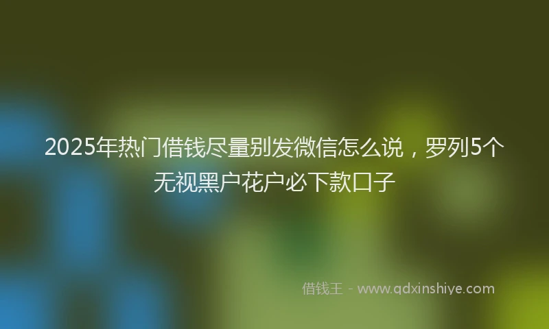 2025年热门借钱尽量别发微信怎么说，罗列5个无视黑户花户必下款口子