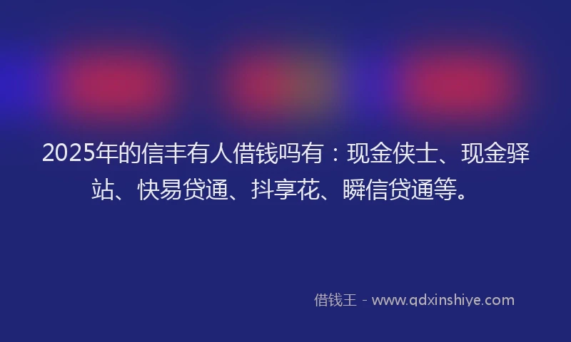 2025年的信丰有人借钱吗有：现金侠士、现金驿站、快易贷通、抖享花、瞬信贷通等。
