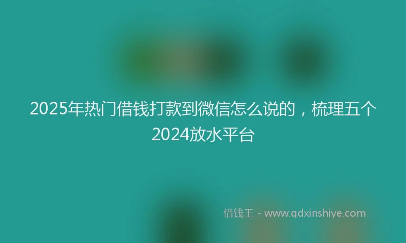 2025年热门借钱打款到微信怎么说的，梳理五个2024放水平台