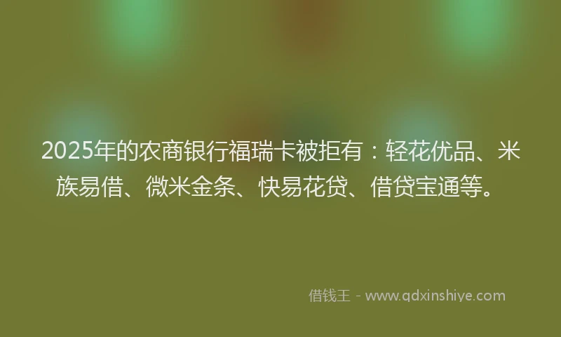 2025年的农商银行福瑞卡被拒有：轻花优品、米族易借、微米金条、快易花贷、借贷宝通等。