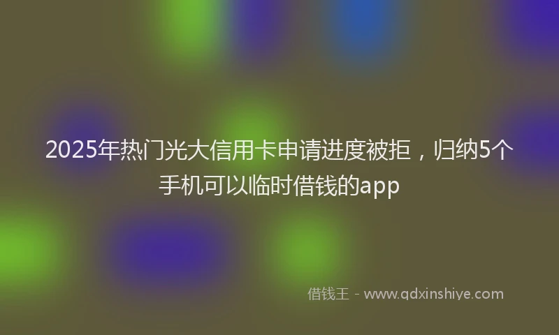2025年热门光大信用卡申请进度被拒，归纳5个手机可以临时借钱的app
