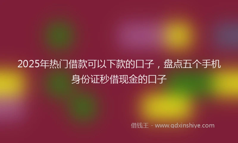 2025年热门借款可以下款的口子，盘点五个手机身份证秒借现金的口子