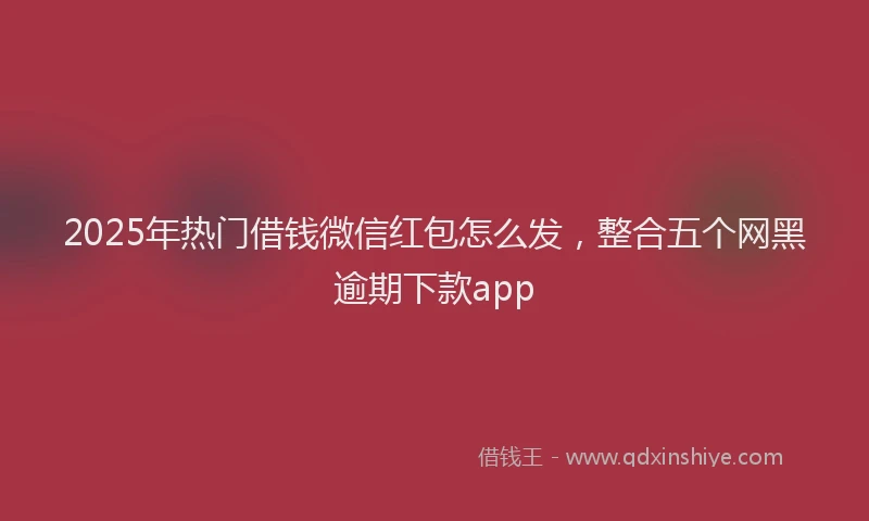 2025年热门借钱微信红包怎么发，整合五个网黑逾期下款app