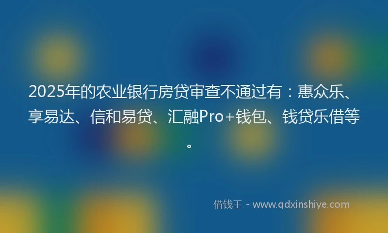 2025年的农业银行房贷审查不通过有：惠众乐、享易达、信和易贷、汇融Pro+钱包、钱贷乐借等。