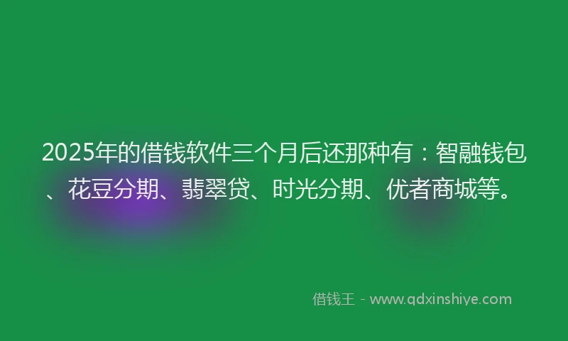 2025年的借钱软件三个月后还那种有：智融钱包、花豆分期、翡翠贷、时光分期、优者商城等。