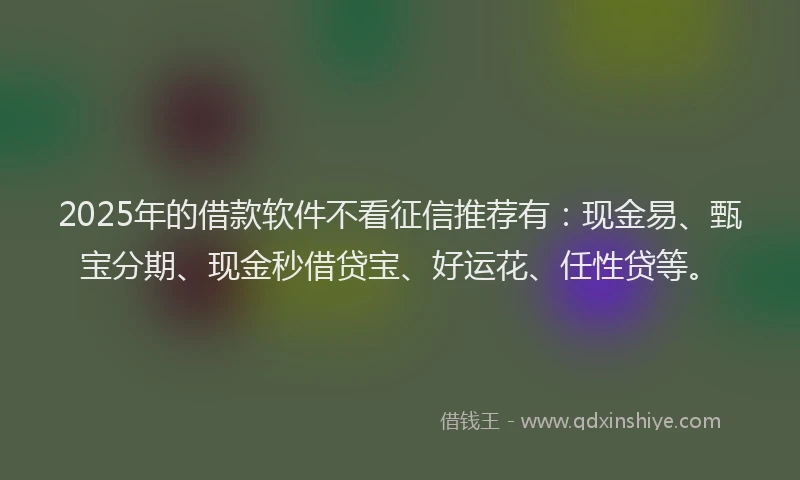 2025年的借款软件不看征信推荐有：现金易、甄宝分期、现金秒借贷宝、好运花、任性贷等。
