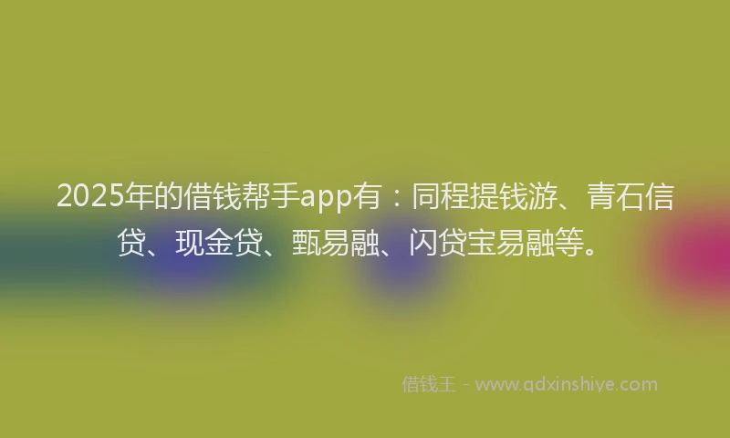 2025年的借钱帮手app有：同程提钱游、青石信贷、现金贷、甄易融、闪贷宝易融等。