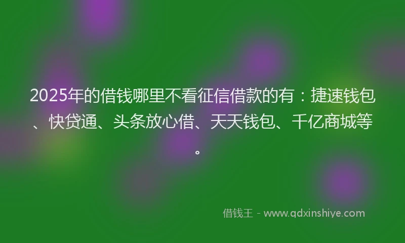 2025年的借钱哪里不看征信借款的有：捷速钱包、快贷通、头条放心借、天天钱包、千亿商城等。