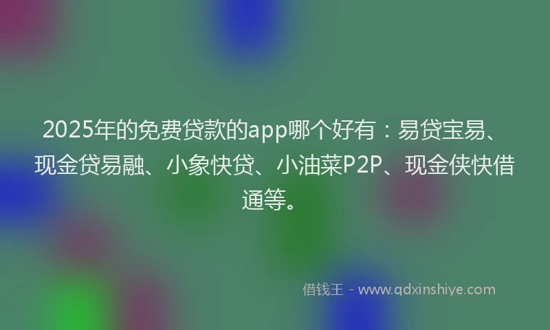 2025年的免费贷款的app哪个好有：易贷宝易、现金贷易融、小象快贷、小油菜P2P、现金侠快借通等。