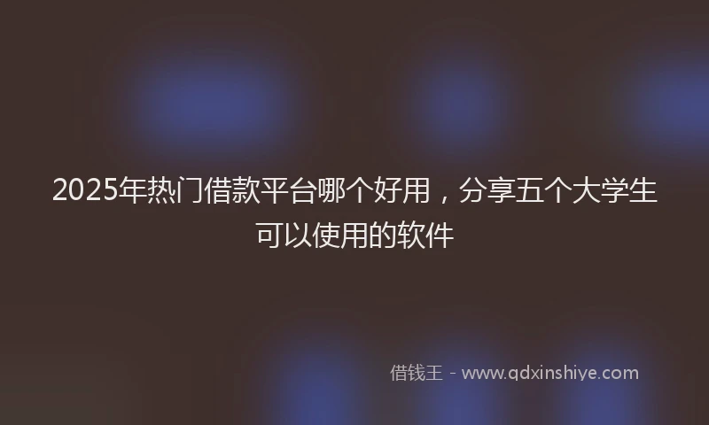 2025年热门借款平台哪个好用，分享五个大学生可以使用的软件