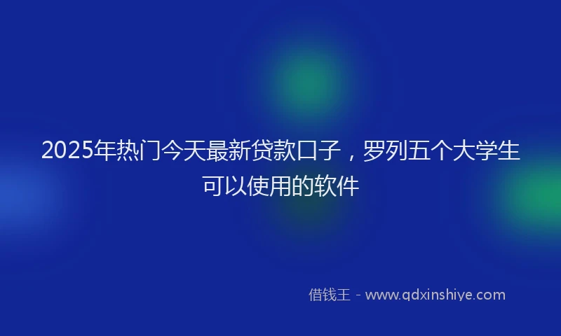 2025年热门今天最新贷款口子，罗列五个大学生可以使用的软件