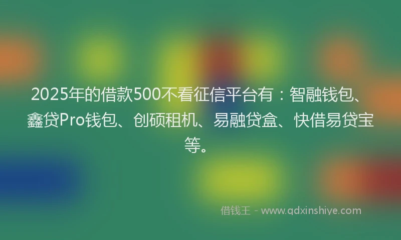 2025年的借款500不看征信平台有：智融钱包、鑫贷Pro钱包、创硕租机、易融贷盒、快借易贷宝等。