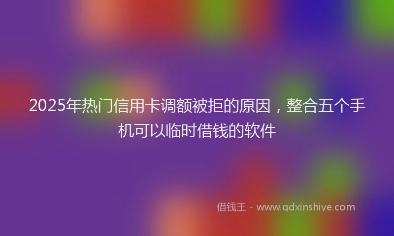 2025年热门信用卡调额被拒的原因，整合五个手机可以临时借钱的软件