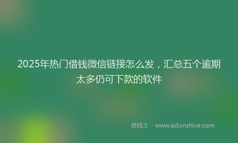 2025年热门借钱微信链接怎么发，汇总五个逾期太多仍可下款的软件