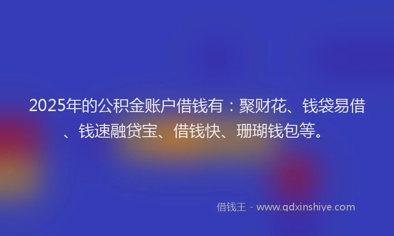 2025年的公积金账户借钱有：聚财花、钱袋易借、钱速融贷宝、借钱快、珊瑚钱包等。