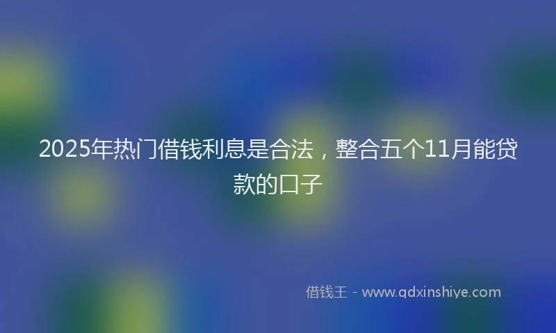 2025年热门借钱利息是合法，整合五个11月能贷款的口子