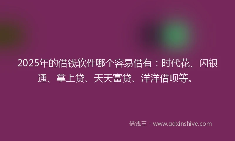 2025年的借钱软件哪个容易借有：时代花、闪银通、掌上贷、天天富贷、洋洋借呗等。