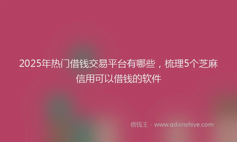2025年热门借钱交易平台有哪些，梳理5个芝麻信用可以借钱的软件