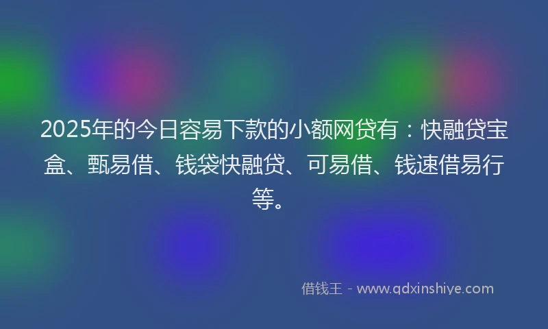 2025年的今日容易下款的小额网贷有：快融贷宝盒、甄易借、钱袋快融贷、可易借、钱速借易行等。
