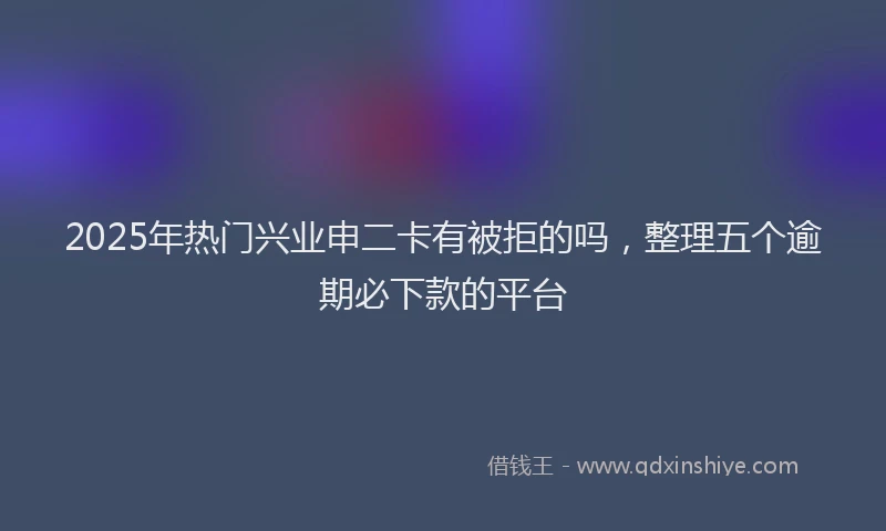 2025年热门兴业申二卡有被拒的吗，整理五个逾期必下款的平台