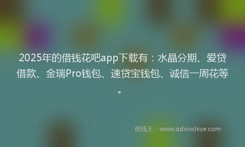 2025年的借钱花吧app下载有：水晶分期、爱贷借款、金瑞Pro钱包、速贷宝钱包、诚信一周花等。