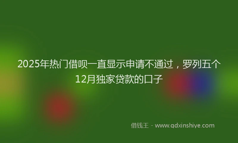 2025年热门借呗一直显示申请不通过，罗列五个12月独家贷款的口子