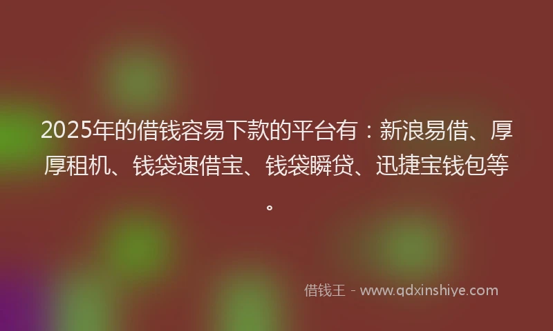 2025年的借钱容易下款的平台有：新浪易借、厚厚租机、钱袋速借宝、钱袋瞬贷、迅捷宝钱包等。