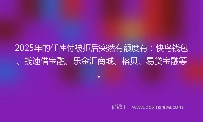 2025年的任性付被拒后突然有额度有：快鸟钱包、钱速借宝融、乐金汇商城、榕贝、易贷宝融等。