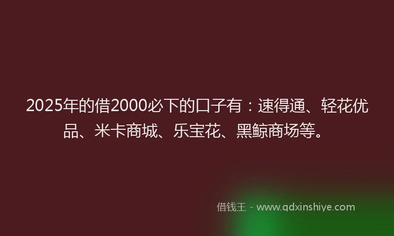 2025年的借2000必下的口子有：速得通、轻花优品、米卡商城、乐宝花、黑鲸商场等。